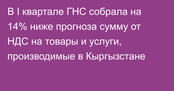 В I квартале ГНС собрала на 14% ниже прогноза сумму от НДС на товары и услуги, производимые в Кыргызстане