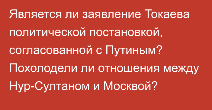 Является ли заявление Токаева политической постановкой, согласованной с Путиным? Похолодели ли отношения между Нур-Султаном и Москвой?