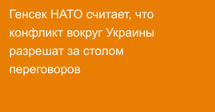 Генсек НАТО считает, что конфликт вокруг Украины разрешат за столом переговоров