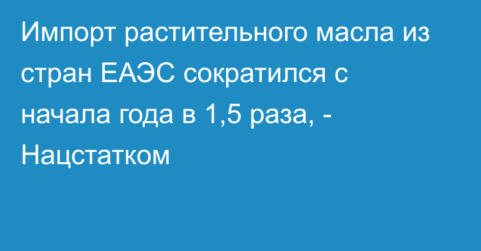 Импорт растительного масла из стран ЕАЭС сократился с начала года в 1,5 раза, - Нацстатком