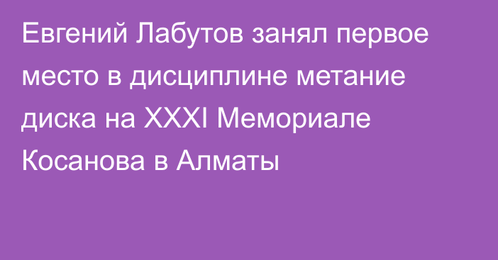 Евгений Лабутов занял первое место в дисциплине метание диска на XXXI Мемориале Косанова в Алматы