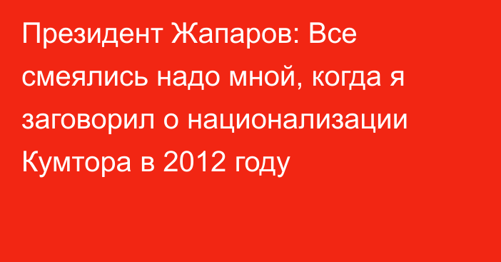 Президент Жапаров: Все смеялись надо мной, когда я заговорил о национализации Кумтора в 2012 году