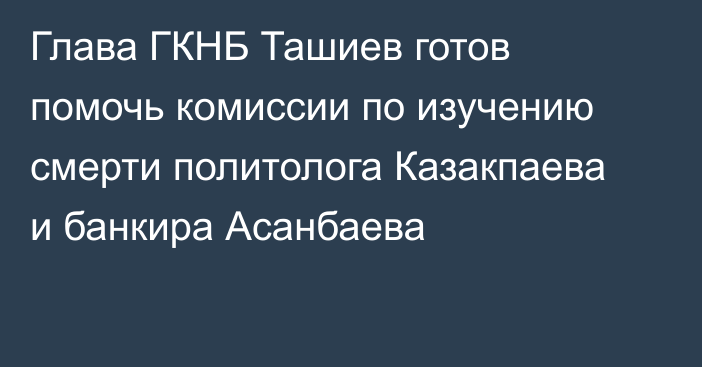 Глава ГКНБ Ташиев готов помочь комиссии по изучению смерти политолога Казакпаева и банкира Асанбаева
