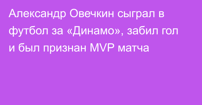 Александр Овечкин сыграл в футбол за «Динамо», забил гол и был признан MVP матча