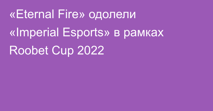 «Eternal Fire» одолели «Imperial Esports» в рамках Roobet Cup 2022