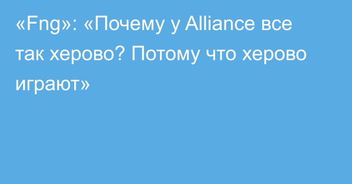 «Fng»: «Почему у Alliance все так херово? Потому что херово играют»