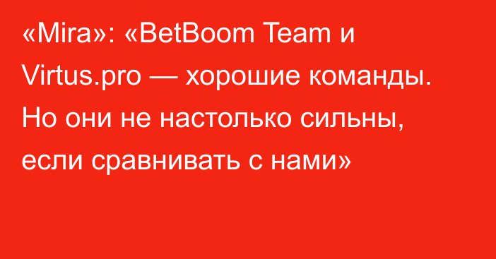 «Mira»: «BetBoom Team и Virtus.pro — хорошие команды. Но они не настолько сильны, если сравнивать с нами»