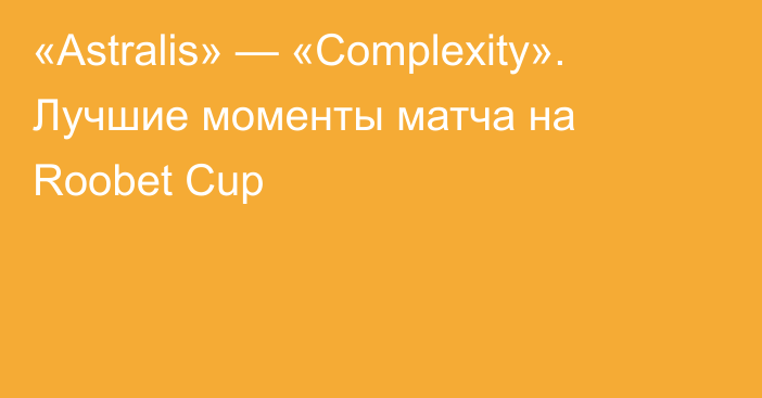 «Astralis» — «Complexity». Лучшие моменты матча на Roobet Cup