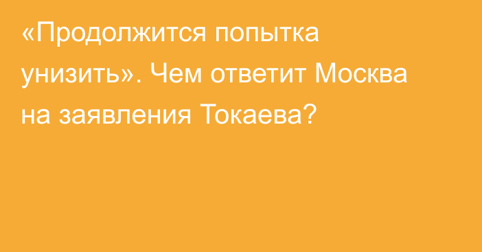 «Продолжится попытка унизить». Чем ответит Москва на заявления Токаева?