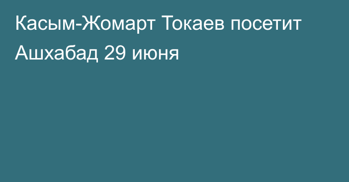 Касым-Жомарт Токаев посетит Ашхабад 29 июня