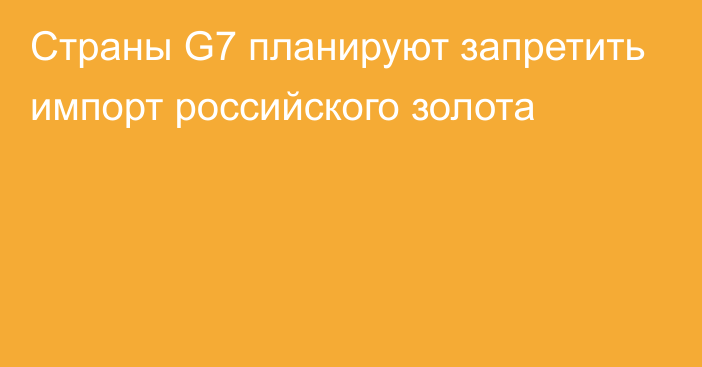 Страны G7 планируют запретить импорт российского золота