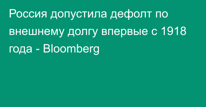 Россия допустила дефолт по внешнему долгу впервые с 1918 года - Bloomberg
