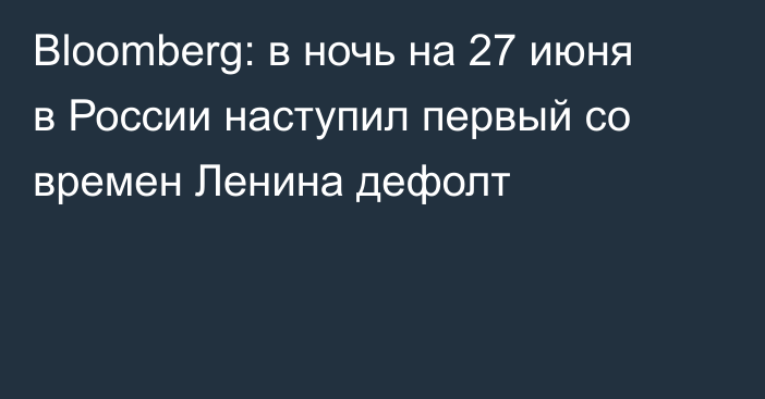 Bloomberg: в ночь на 27 июня в России наступил первый со времен Ленина дефолт