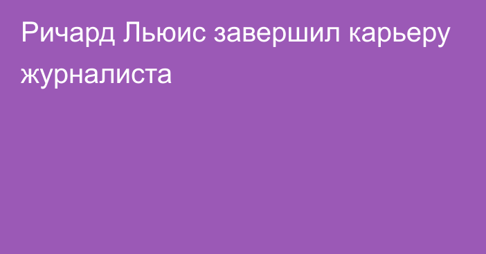 Ричард Льюис завершил карьеру журналиста