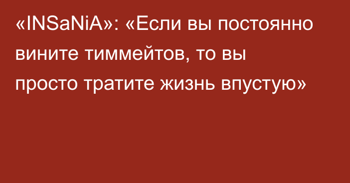 «INSaNiA»: «Если вы постоянно вините тиммейтов, то вы просто тратите жизнь впустую»