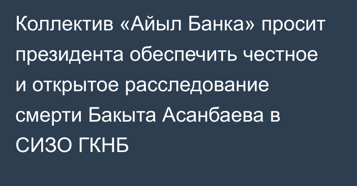 Коллектив «Айыл Банка» просит президента обеспечить честное и открытое расследование смерти Бакыта Асанбаева в СИЗО ГКНБ