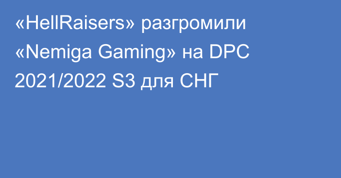«HellRaisers» разгромили «Nemiga Gaming» на DPC 2021/2022 S3 для СНГ