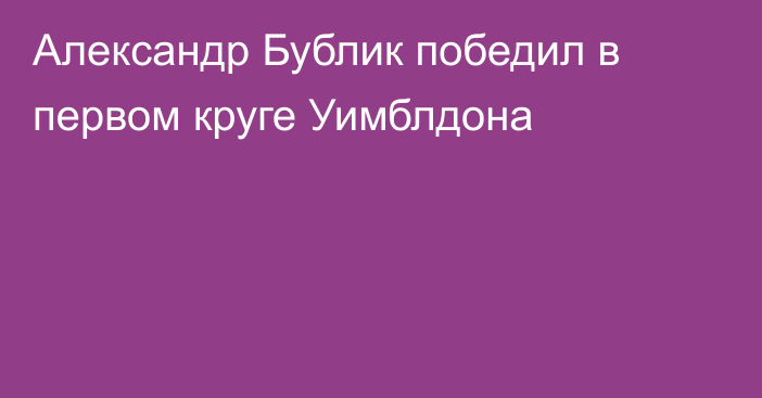 Александр Бублик победил в первом круге Уимблдона