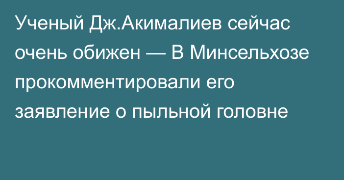 Ученый Дж.Акималиев сейчас очень обижен — В Минсельхозе прокомментировали его заявление о пыльной головне