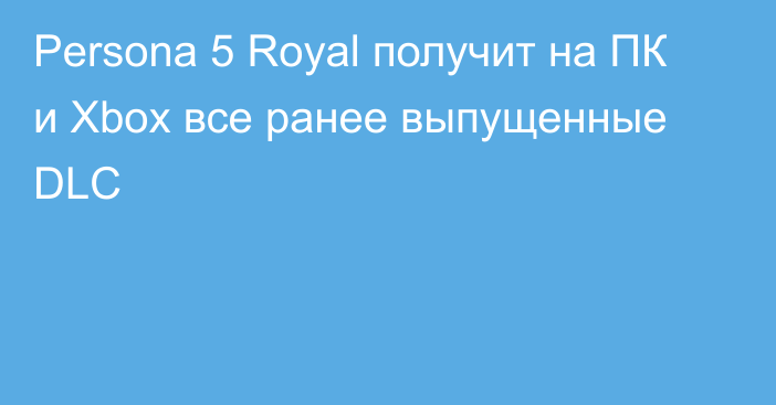 Persona 5 Royal получит на ПК и Xbox все ранее выпущенные DLC