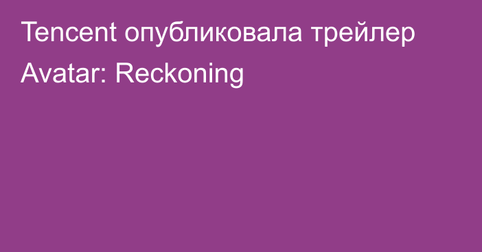 Tencent опубликовала трейлер Avatar: Reckoning