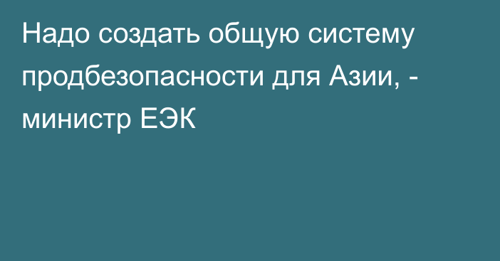 Надо создать общую систему продбезопасности для Азии, - министр ЕЭК