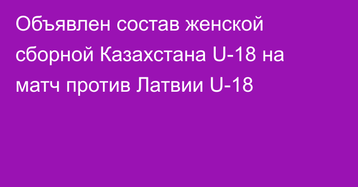 Объявлен состав женской сборной Казахстана U-18 на матч против Латвии U-18