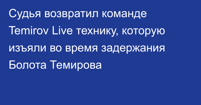 Судья возвратил команде Temirov Live технику, которую изъяли во время задержания Болота Темирова
