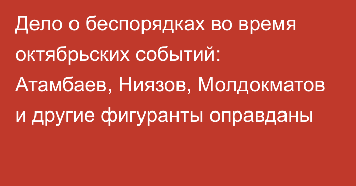 Дело о беспорядках во время октябрьских событий: Атамбаев, Ниязов, Молдокматов и другие фигуранты оправданы