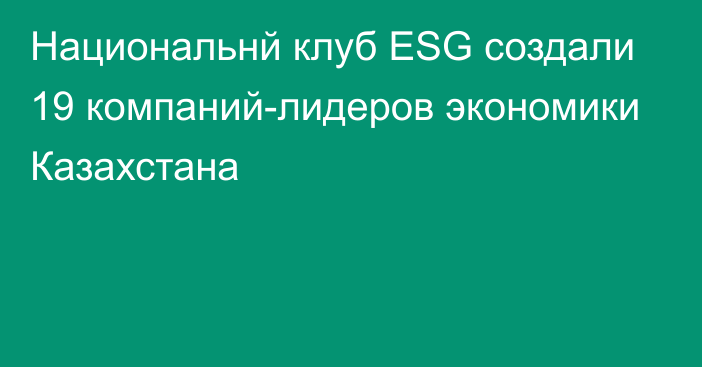 Национальнй клуб ESG создали 19 компаний-лидеров экономики Казахстана