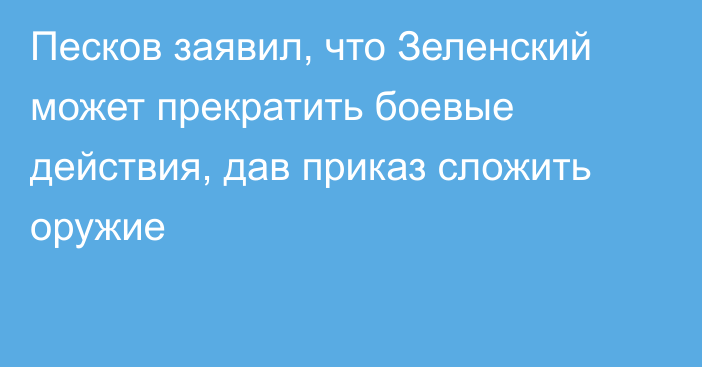 Песков заявил, что Зеленский может прекратить боевые действия, дав приказ сложить оружие