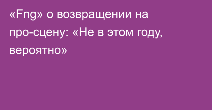 «Fng» о возвращении на про-сцену: «Не в этом году, вероятно»