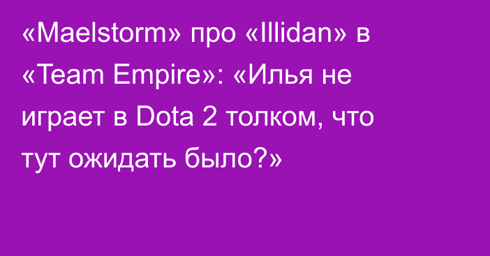 «Maelstorm» про «Illidan» в «Team Empire»: «Илья не играет в Dota 2 толком, что тут ожидать было?»
