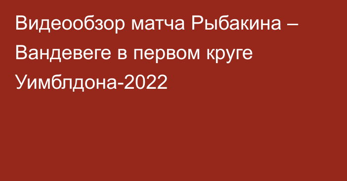 Видеообзор матча Рыбакина – Вандевеге в первом круге Уимблдона-2022