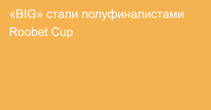 «BIG» стали полуфиналистами Roobet Cup