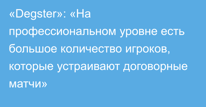 «Degster»: «На профессиональном уровне есть большое количество игроков, которые устраивают договорные матчи»