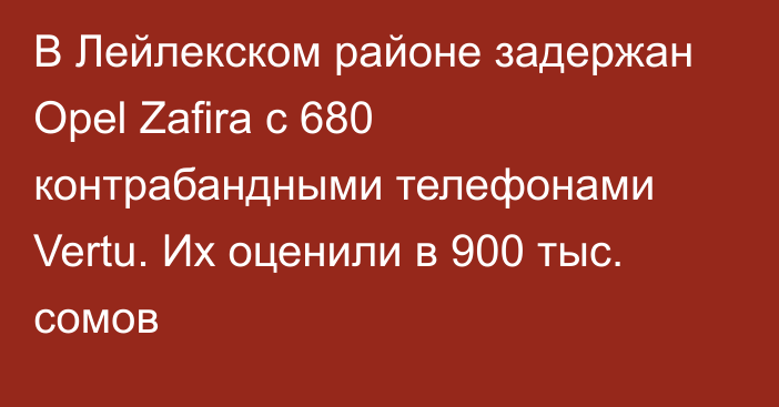 В Лейлекском районе задержан Opel Zafira с 680 контрабандными телефонами Vertu. Их оценили в 900 тыс. сомов