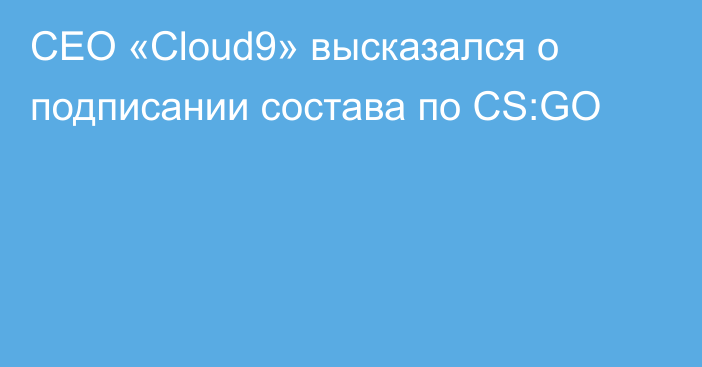 CEO «Cloud9» высказался о подписании состава по CS:GO