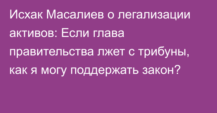 Исхак Масалиев о легализации активов: Если глава правительства лжет с трибуны, как я могу поддержать закон?