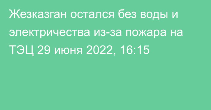 Жезказган остался без воды и электричества из-за пожара на ТЭЦ
                29 июня 2022, 16:15