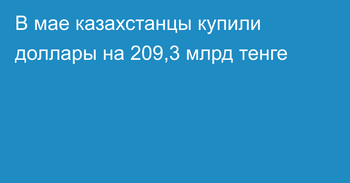 В мае казахстанцы купили доллары на 209,3 млрд тенге