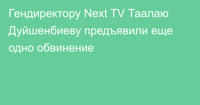 Гендиректору Next TV Таалаю Дуйшенбиеву предъявили еще одно обвинение