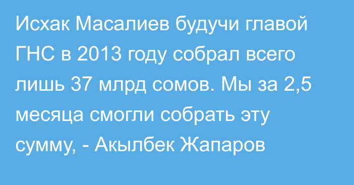 Исхак Масалиев будучи главой ГНС в 2013 году собрал всего лишь 37 млрд сомов. Мы за 2,5 месяца смогли собрать эту сумму, - Акылбек Жапаров