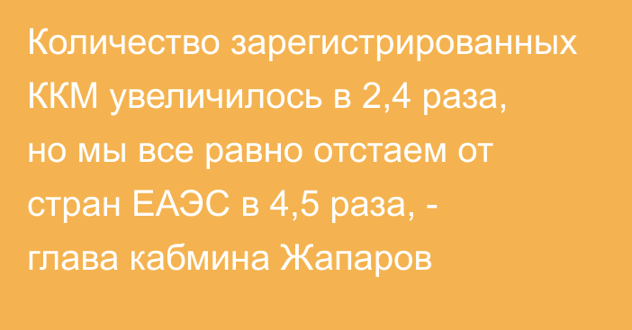 Количество зарегистрированных ККМ увеличилось в 2,4 раза, но мы все равно отстаем от стран ЕАЭС в 4,5 раза, - глава кабмина Жапаров
