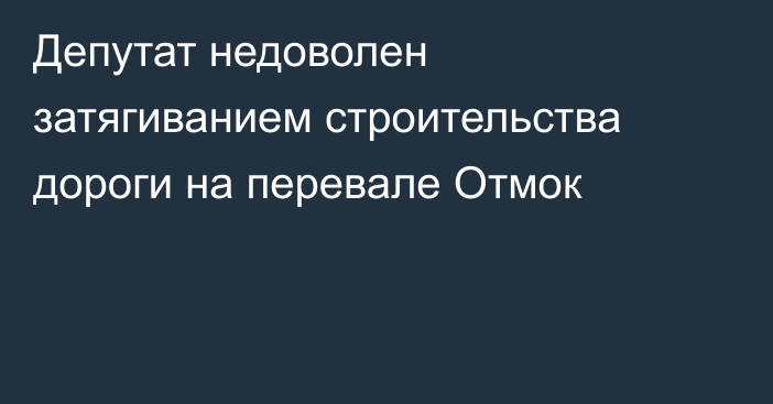 Депутат недоволен затягиванием строительства дороги на перевале Отмок