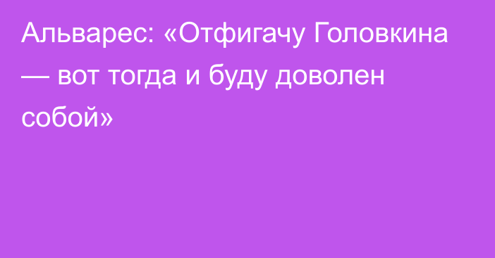 Альварес: «Отфигачу Головкина — вот тогда и буду доволен собой»