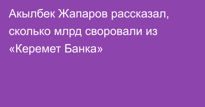 Акылбек Жапаров рассказал, сколько млрд своровали из «Керемет Банка»
