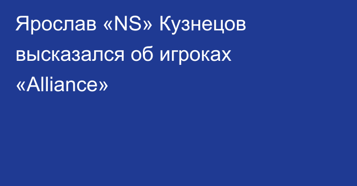 Ярослав «NS» Кузнецов высказался об игроках «Alliance»
