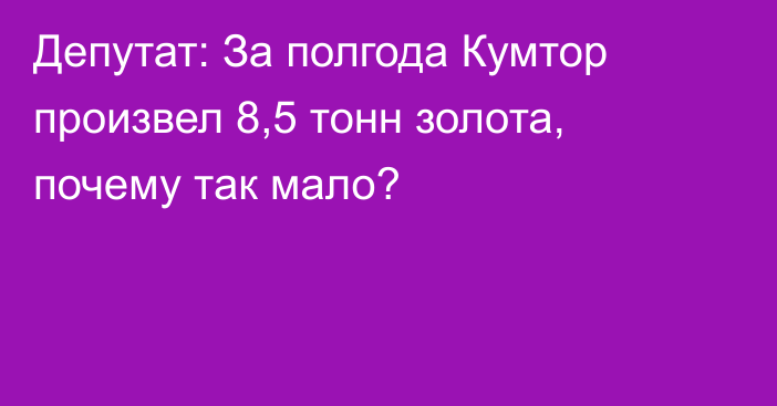 Депутат: За полгода Кумтор произвел 8,5 тонн золота, почему так мало?