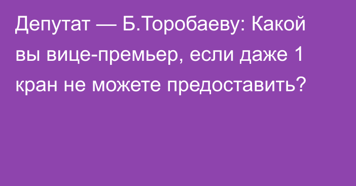 Депутат — Б.Торобаеву: Какой вы вице-премьер, если даже 1 кран не можете предоставить?